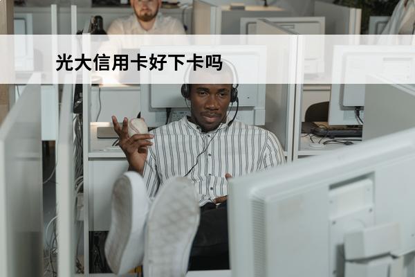 光大信用卡好下卡吗
 光大银行的信用卡好下吗