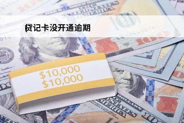 贷记卡没开通逾期
(贷记卡没开通逾期会怎么样)