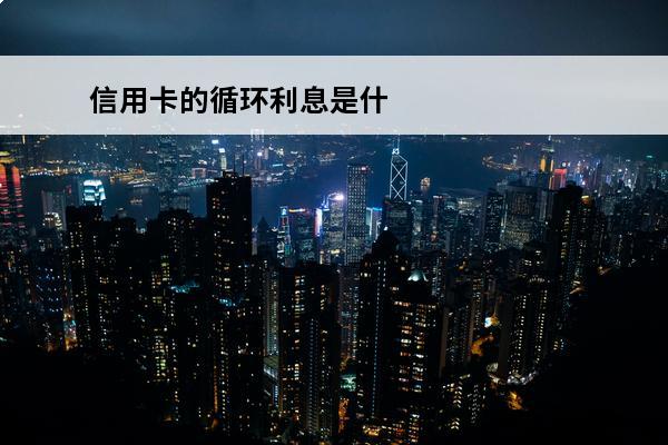 信用卡的循环利息是什么意思
(为什么信用卡的循环利息那么高)