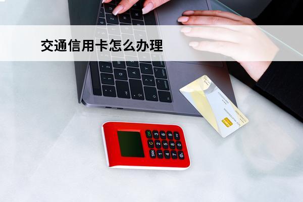 交通信用卡怎么办理
(交通信用卡办理)