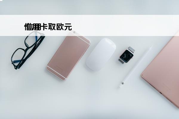 信用卡取欧元
 信用卡取欧元有限额吗