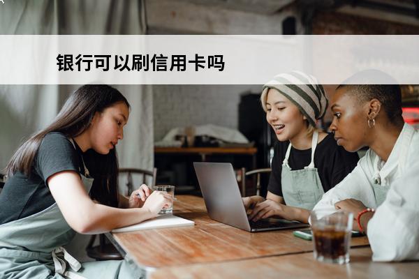 银行可以刷信用卡吗
(银行可以用信用卡套现吗)