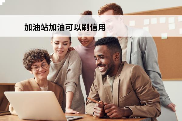 加油站加油可以刷信用卡吗
(加油站加油能刷信用卡吗)