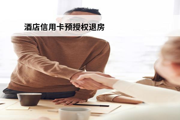 酒店信用卡预授权退房
 酒店刷卡预授权退房余额多久返还