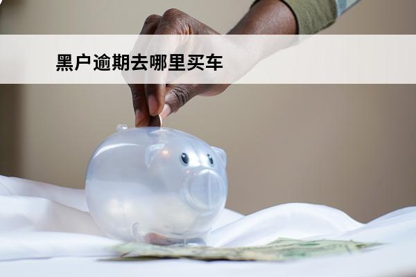 黑户逾期去哪里买车
 黑户逾期去哪里买车可以贷款