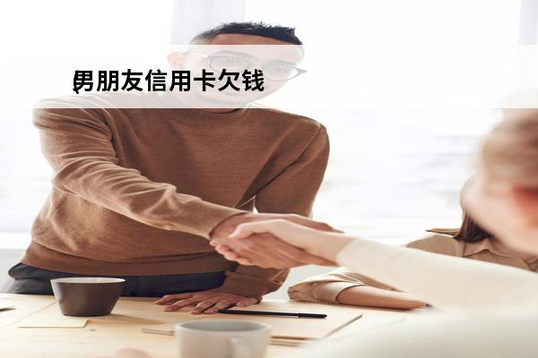 男朋友信用卡欠钱
(男朋友信用卡欠钱不告诉我)