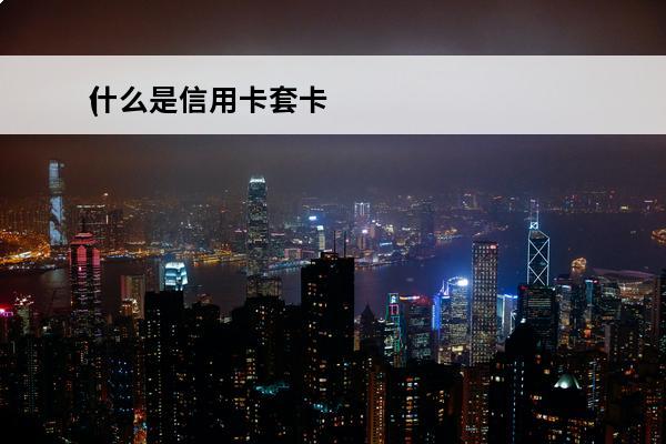 什么是信用卡套卡
(套信用卡是怎么回事)