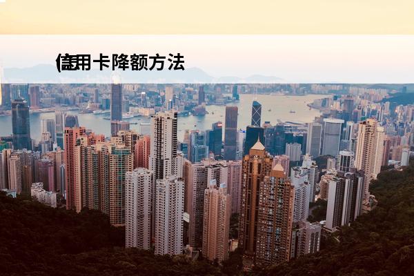 信用卡降额方法
(怎么给信用卡降额)