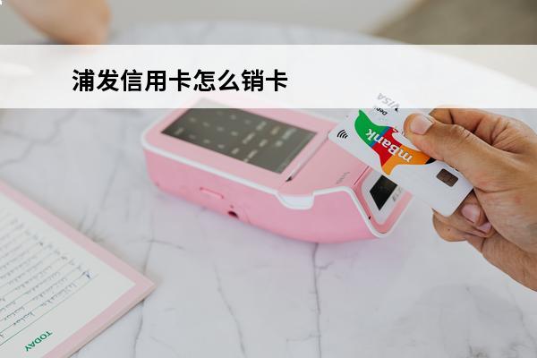 浦发信用卡怎么销卡
(浦发信用卡怎么销卡销户流程)