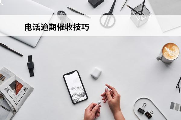 电话逾期催收技巧
(电话催收款技巧)