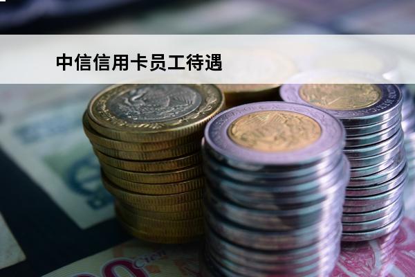 中信信用卡员工待遇
(中信正式职工待遇)