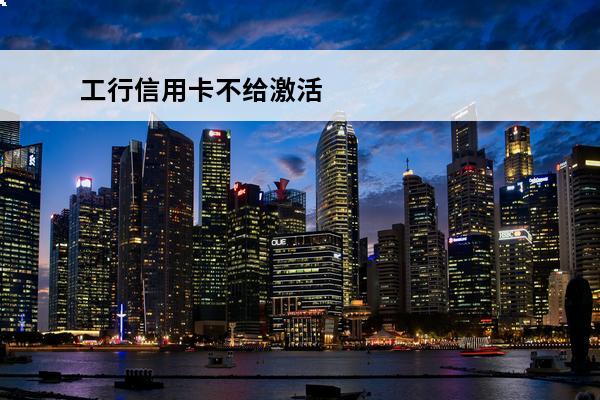 工行信用卡不给激活
 工行信用卡不激活多久作废