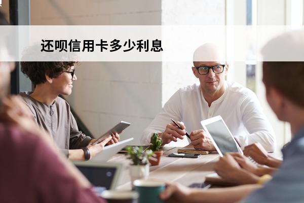 还呗信用卡多少利息
 还呗信用卡多少利息正常