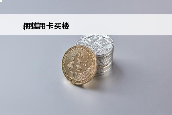 用信用卡买楼
(用信用卡买楼房合法吗)
