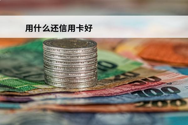 用什么还信用卡好
 现在还信用卡最便宜的方法