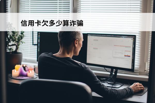 信用卡欠多少算诈骗
 欠信用卡多少钱会构成诈骗罪