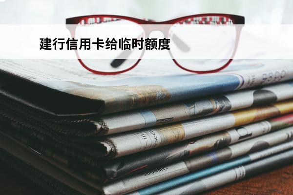 建行信用卡给临时额度
 建行信用卡给临时额度的时候申请永久额度