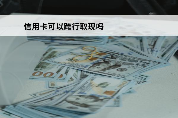 信用卡可以跨行取现吗
 信用可以跨行取现么