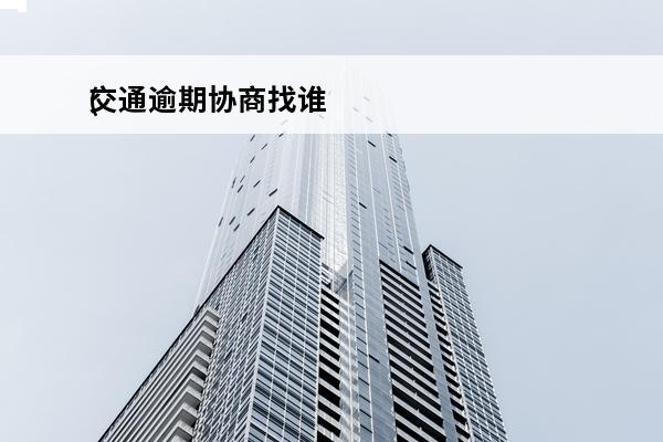 交通逾期协商找谁
(交通逾期费用怎么算)