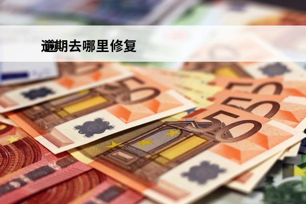逾期去哪里修复
 逾期修复在哪里
