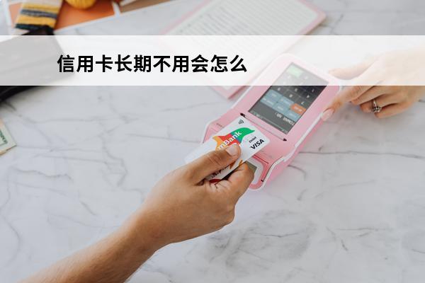 信用卡长期不用会怎么样
(信用卡长期不用会怎么样免年费)