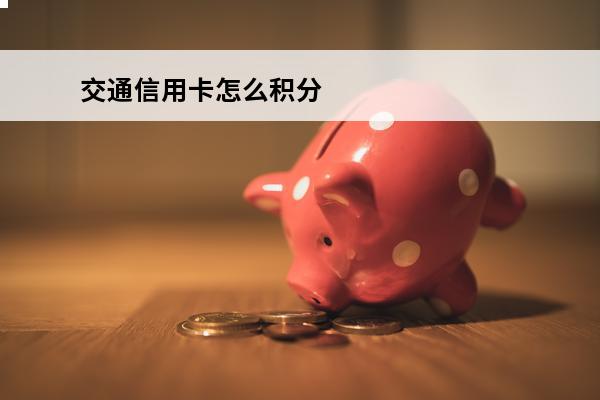 交通信用卡怎么积分
(怎么用交通银行信用卡积分)