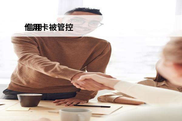 信用卡被管控
 信用卡被管控多久能解