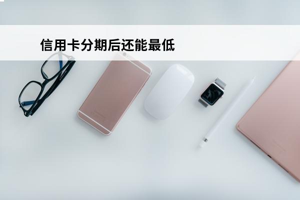 信用卡分期后还能最低还款吗
(分期的信用卡可以提前全部还吗)