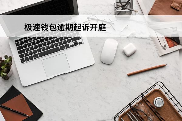 极速钱包逾期起诉开庭
(极速钱包逾期起诉开庭有用吗)