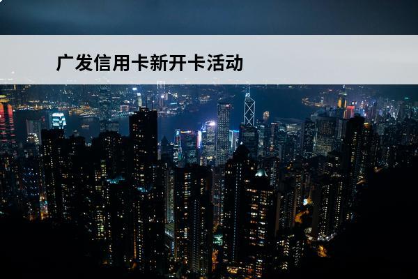 广发信用卡新开卡活动
 广发银行信用卡活动