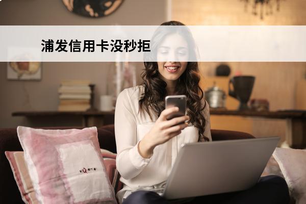 浦发信用卡没秒拒
 