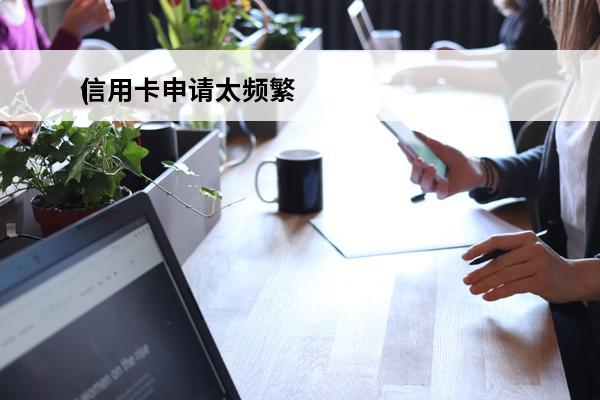 信用卡申请太频繁
(