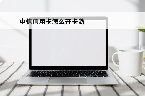 中信信用卡怎么开卡激