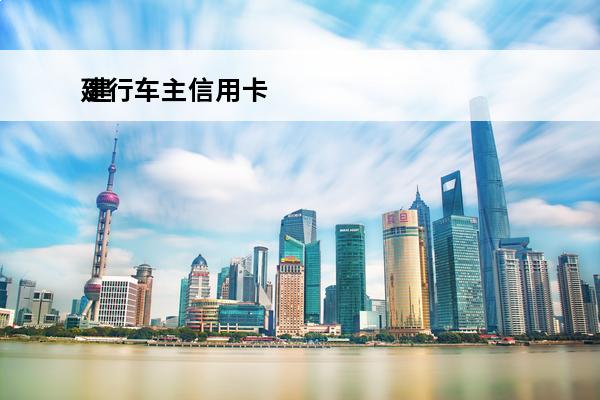 建行车主信用卡
 建行车主信用卡怎么申请