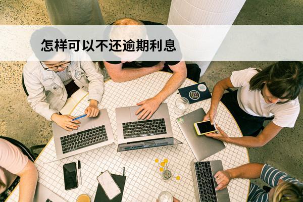 怎样可以不还逾期利息
(有什么办法可以不还钱)