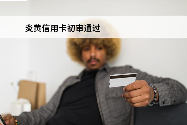 炎黄信用卡初审通过
(办信用卡初审通过了一般能下来吗)