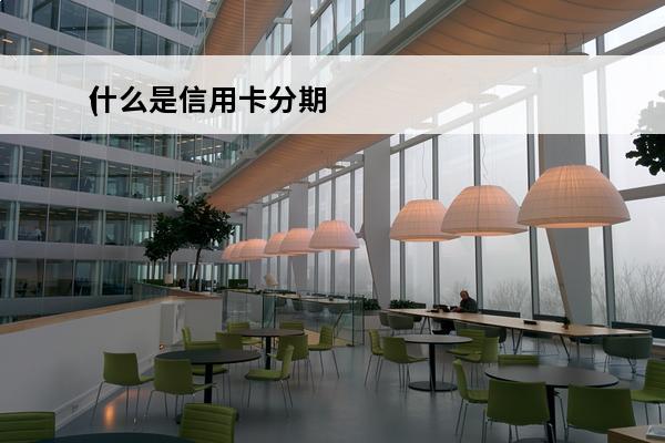 什么是信用卡分期
(什么是信用卡分期贷款)