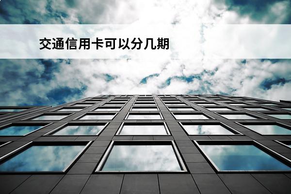 交通信用卡可以分几期
 2020年交通银行信用卡分期手续费怎么算