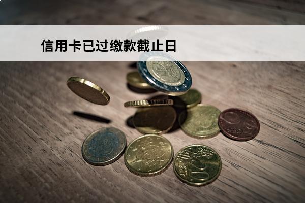 信用卡已过缴款截止日
(信用卡已过缴款截止日会不会上征信)