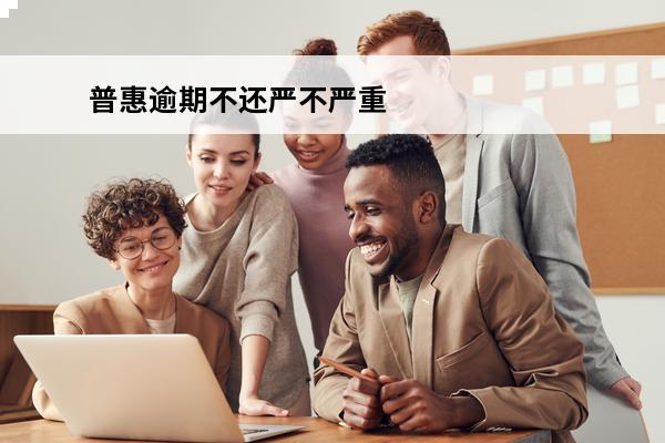 普惠逾期不还严不严重
(普惠不还有事吗)