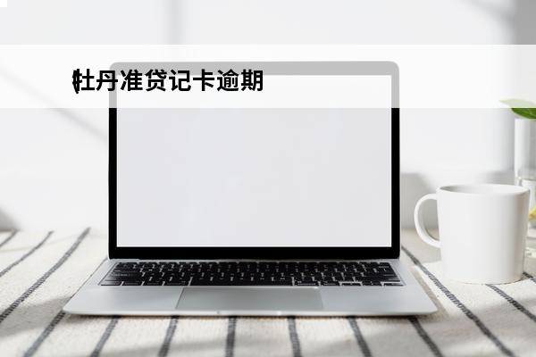 牡丹准贷记卡逾期
(牡丹准贷记卡还款时间)