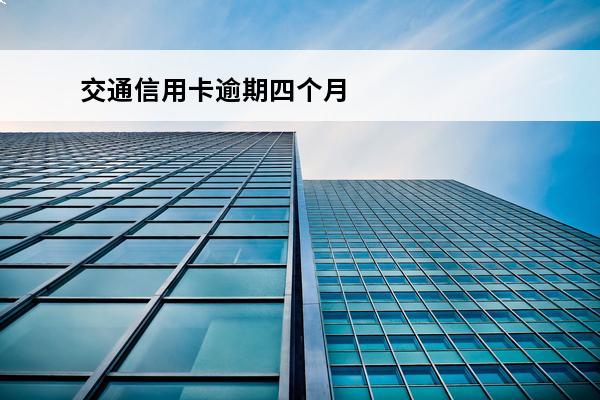 交通信用卡逾期四个月
 欠交通银行信用卡逾期几个月了会怎么办