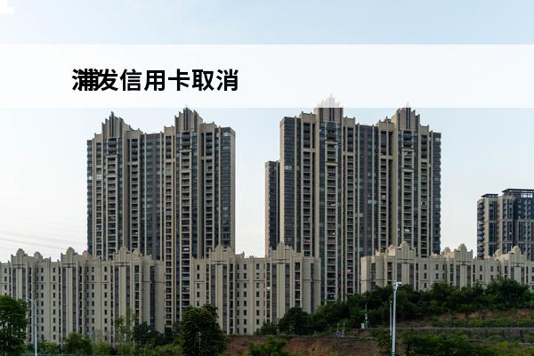 浦发信用卡取消
 浦发信用卡取消省心还
