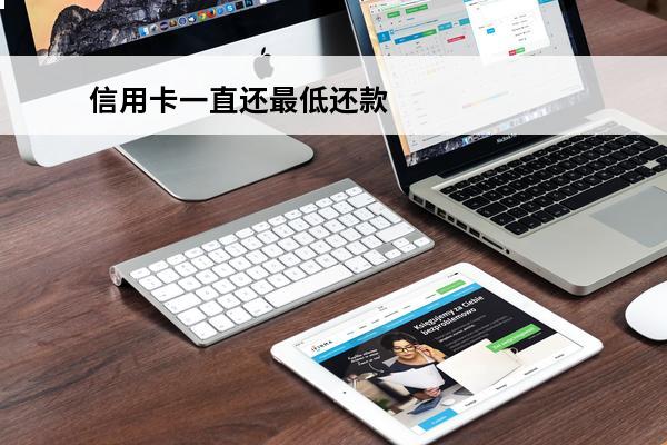信用卡一直还最低还款
(信用卡一直还最低还款会影响房贷吗)