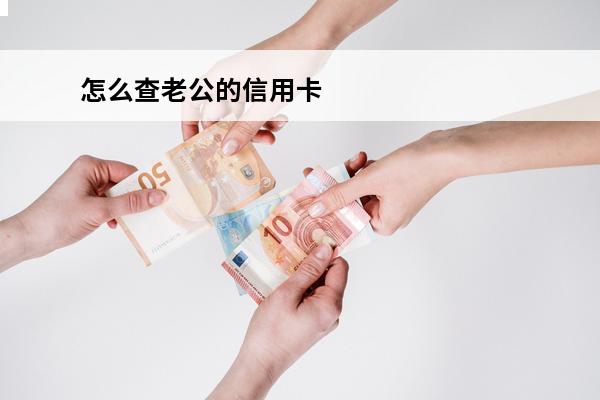 怎么查老公的信用卡
 怎么查老公的信用卡欠多少钱