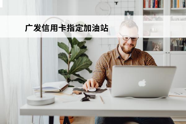 广发信用卡指定加油站
(广发银行加油站信用卡)