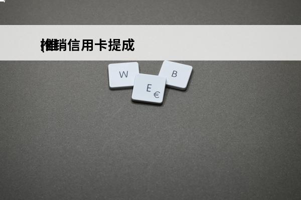 推销信用卡提成
(推销信用卡提成一般多少)