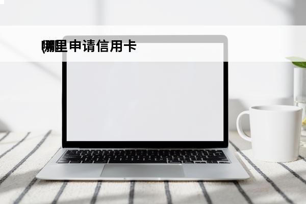 哪里申请信用卡
(哪里申请信用卡通过率高)