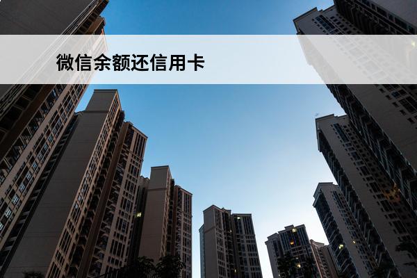 微信余额还信用卡
 微信余额还信用卡有限额吗