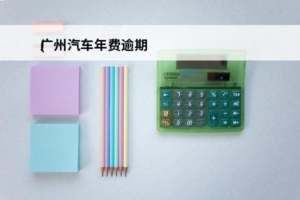 广州汽车年费逾期
(广州汽车年审过期了怎么办)